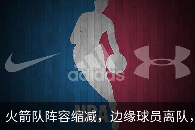 火箭队阵容缩减，边缘球员离队，队伍建设仍在进行中